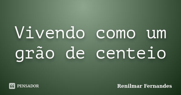 Vivendo como um grão de centeio... Frase de Renilmar Fernandes.