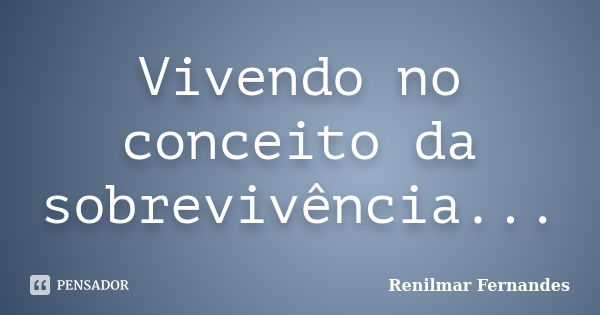 Vivendo no conceito da sobrevivência...... Frase de Renilmar Fernandes.