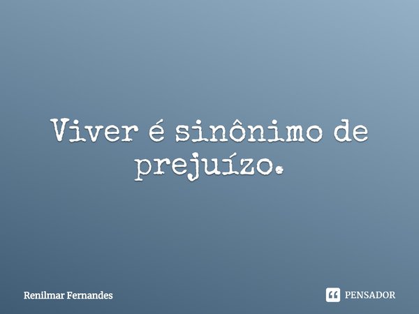 ⁠Viver é sinônimo de prejuízo.... Frase de Renilmar Fernandes.