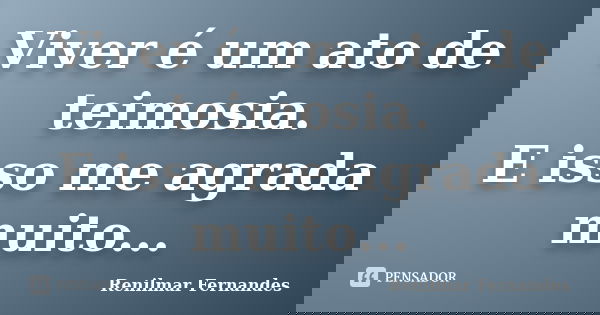 Viver é um ato de teimosia. E isso me agrada muito...... Frase de Renilmar Fernandes.
