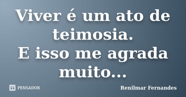 Viver é um ato de teimosia. E isso me agrada muito...... Frase de Renilmar Fernandes.