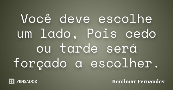 Você deve escolhe um lado, Pois cedo ou tarde será forçado a escolher.... Frase de Renilmar Fernandes.