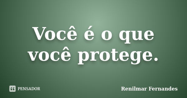 Você é o que você protege.... Frase de Renilmar Fernandes.