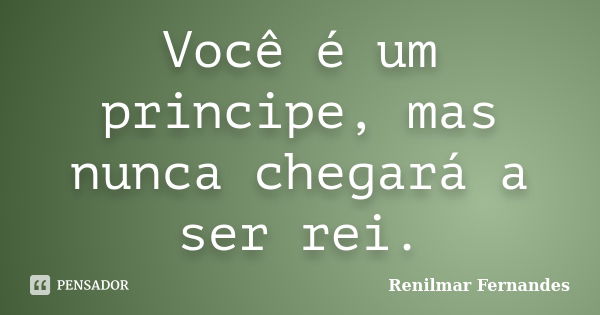 Você é um principe, mas nunca chegará a ser rei.... Frase de Renilmar Fernandes.