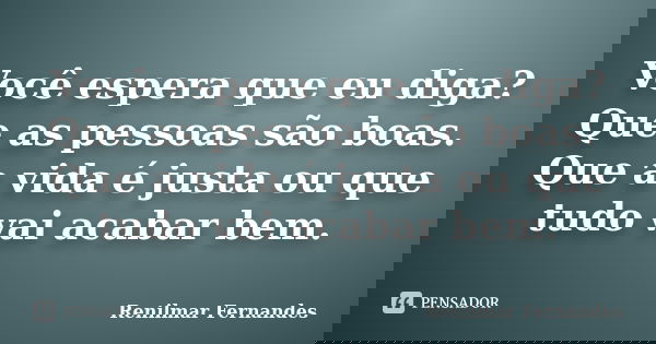 Você espera que eu diga? Que as pessoas são boas. Que a vida é justa ou que tudo vai acabar bem.... Frase de Renilmar Fernandes.