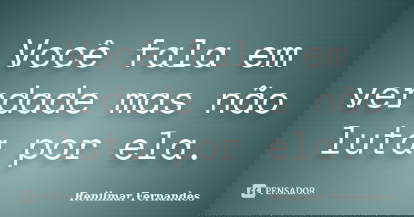 Você fala em verdade mas não luta por ela.... Frase de Renilmar Fernandes.