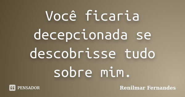 Você ficaria decepcionada se descobrisse tudo sobre mim.... Frase de Renilmar Fernandes.