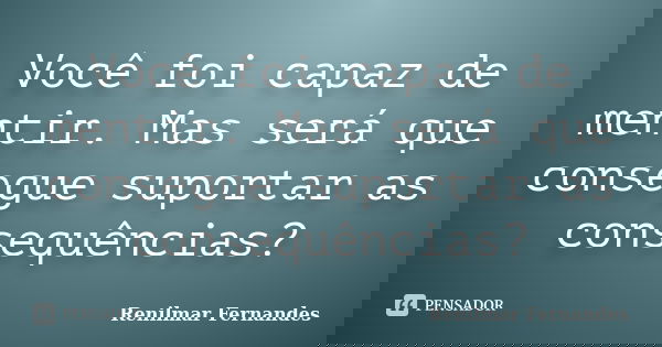 Você foi capaz de mentir. Mas será que consegue suportar as consequências?... Frase de Renilmar Fernandes.
