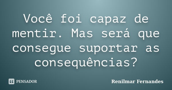 Você foi capaz de mentir. Mas será que consegue suportar as consequências?... Frase de Renilmar Fernandes.