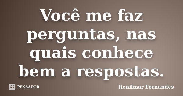 Você me faz perguntas, nas quais conhece bem a respostas.... Frase de Renilmar Fernandes.