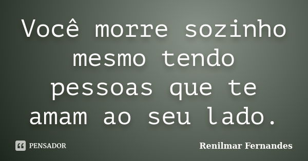 Você morre sozinho mesmo tendo pessoas que te amam ao seu lado.... Frase de Renilmar Fernandes.