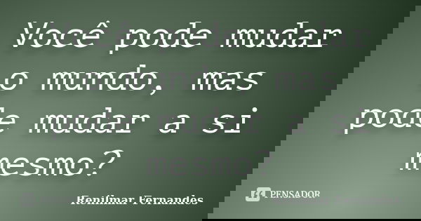 Você pode mudar o mundo, mas pode mudar a si mesmo?... Frase de Renilmar Fernandes.