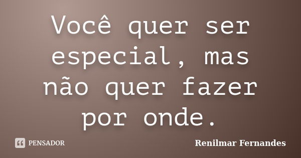 Você quer ser especial, mas não quer fazer por onde.... Frase de Renilmar Fernandes.