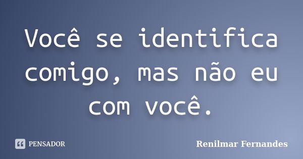 Você se identifica comigo, mas não eu com você.... Frase de Renilmar Fernandes.