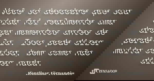 Você só descobre que sua vida foi realmente uma droga momentos antes de perdê-la. Isso pode dizer muita coisa, bem como não dizer nada.... Frase de Renilmar Fernandes.