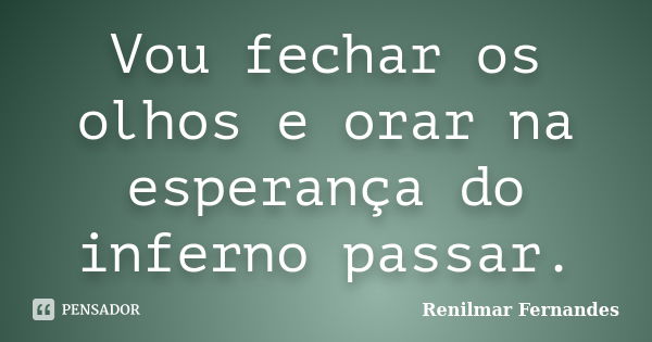 Vou fechar os olhos e orar na esperança do inferno passar.... Frase de Renilmar Fernandes.