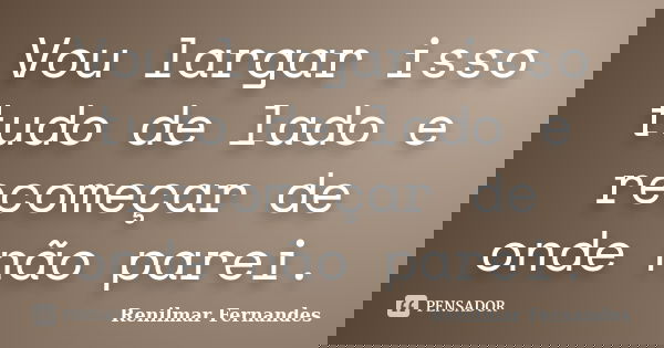 Vou largar isso tudo de lado e recomeçar de onde não parei.... Frase de Renilmar Fernandes.