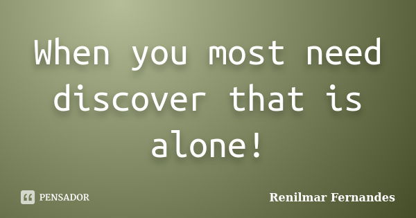 When you most need discover that is alone!... Frase de Renilmar Fernandes.