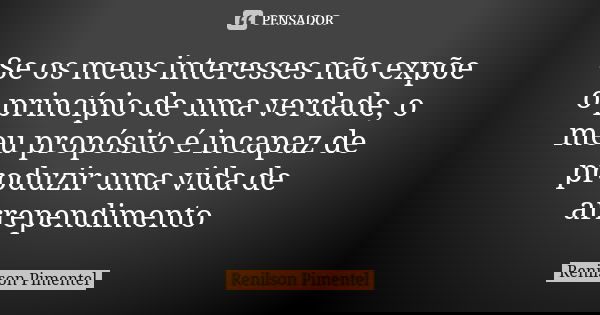 Se os meus interesses não expõe o princípio de uma verdade, o meu propósito é incapaz de produzir uma vida de arrependimento... Frase de Renilson Pimentel.