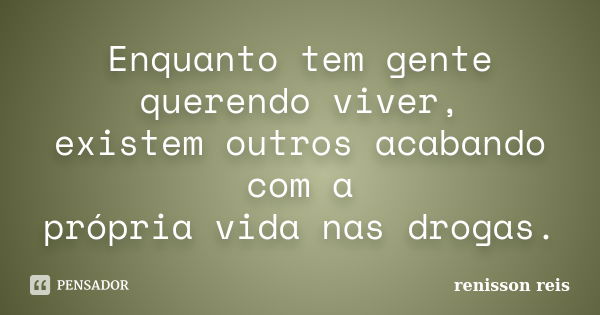 Enquanto tem gente querendo viver, existem outros acabando com a própria vida nas drogas.... Frase de renisson reis.