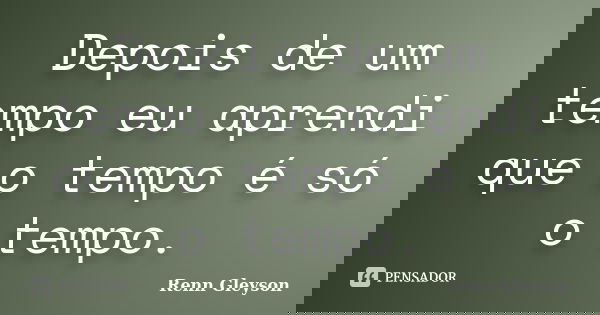 Depois de um tempo eu aprendi que o tempo é só o tempo.... Frase de Renn Gleyson.