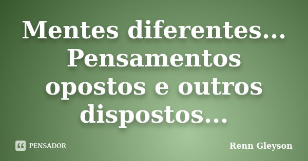 Mentes diferentes... Pensamentos opostos e outros dispostos...... Frase de Renn Gleyson.