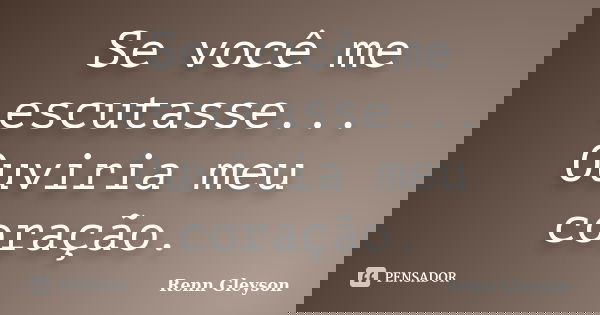 Se você me escutasse... Ouviria meu coração.... Frase de Renn Gleyson.