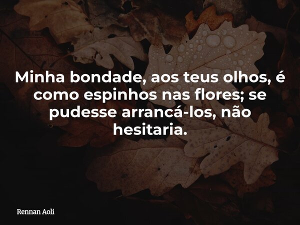 Minha bondade, aos teus olhos, é como espinhos nas flores; se pudesse arrancá-los, não hesitaria.... Frase de Rennan Aoli.