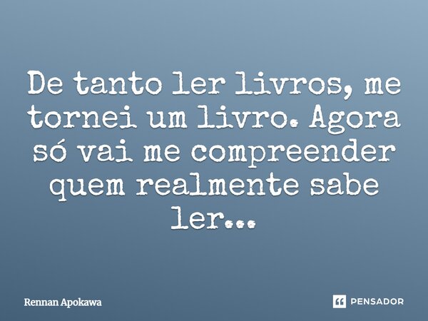 ⁠De tanto ler livros, me tornei um livro. Agora só vai me compreender quem realmente sabe ler...... Frase de Rennan Apokawa.