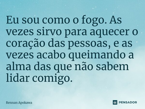 ⁠Eu sou como o fogo. As vezes sirvo para aquecer o coração das pessoas, e as vezes acabo queimando a alma das que não sabem lidar comigo.... Frase de Rennan Apokawa.