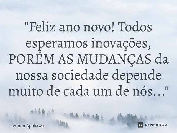 ⁠"Feliz ano novo! Todos esperamos inovações, PORÉM AS MUDANÇAS da nossa sociedade depende muito de cada um de nós..."... Frase de Rennan Apokawa.