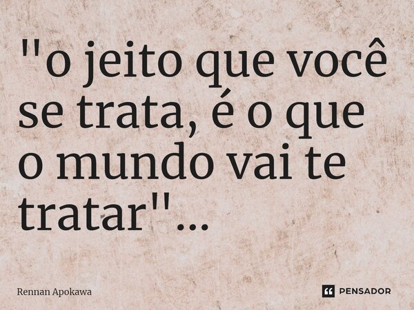 ⁠"o jeito que você se trata, é o que o mundo vai te tratar"...... Frase de Rennan Apokawa.