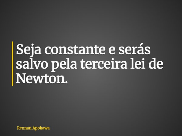 Seja constante e serás salvo pela terceira lei de Newton.... Frase de Rennan Apokawa.