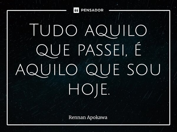 ⁠Tudo aquilo que passei, é aquilo que sou hoje.... Frase de Rennan Apokawa.