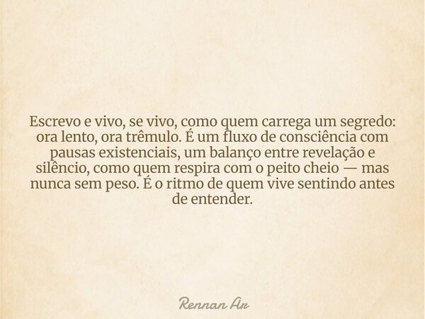 Escrevo e vivo, se vivo, como quem carrega um segredo: ora lento, ora trêmulo. É um fluxo de consciência com pausas existenciais, um balanço entre revelação e s... Frase de Rennan Ar.