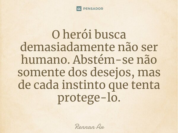 O herói busca demasiadamente não ser humano. Abstém-se não somente dos desejos, mas de cada instinto que tenta protege-lo.... Frase de Rennan Ar.