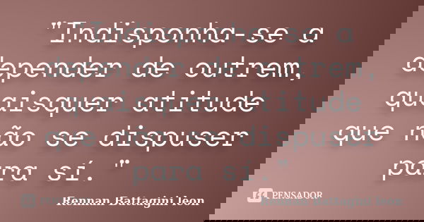 "Indisponha-se a depender de outrem, quaisquer atitude que não se dispuser para sí."... Frase de Rennan Battagini Leon.
