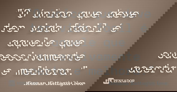 "O único que deve ter vida fácil é aquele que sucessivamente acerta e melhora."... Frase de Rennan Battagini Leon.