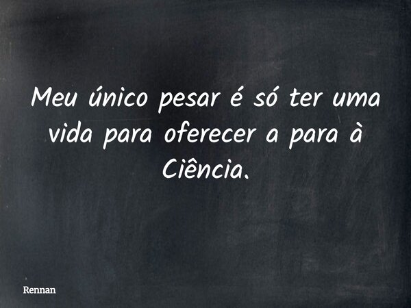 Meu único pesar é só ter uma vida para oferecer a para à Ciência.... Frase de Rennan.