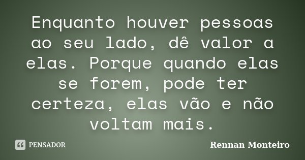 Enquanto houver pessoas ao seu lado, dê valor a elas. Porque quando elas se forem, pode ter certeza, elas vão e não voltam mais.... Frase de Rennan Monteiro.
