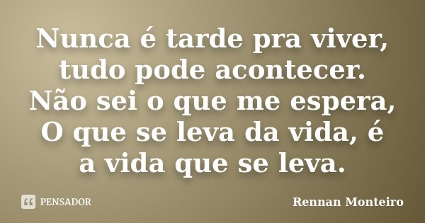 Nunca é tarde pra viver, tudo pode acontecer. Não sei o que me espera, O que se leva da vida, é a vida que se leva.... Frase de Rennan Monteiro.