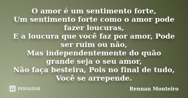 O amor é um sentimento forte, Um sentimento forte como o amor pode fazer loucuras, E a loucura que você faz por amor, Pode ser ruim ou não, Mas independentement... Frase de Rennan Monteiro.