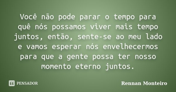 Você não pode parar o tempo para quê nós possamos viver mais tempo juntos, então, sente-se ao meu lado e vamos esperar nós envelhecermos para que a gente possa ... Frase de Rennan Monteiro.