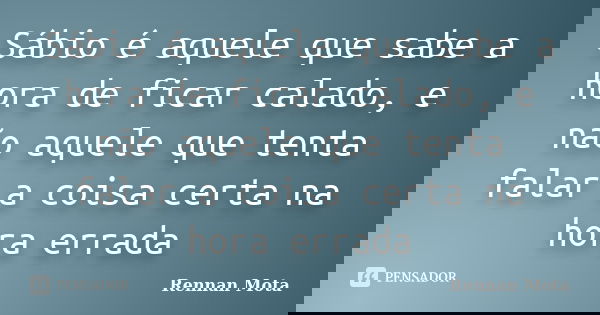 Sábio é aquele que sabe a hora de ficar calado, e não aquele que tenta falar a coisa certa na hora errada... Frase de Rennan Mota.