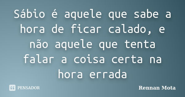 Sábio é aquele que sabe a hora de ficar calado, e não aquele que tenta falar a coisa certa na hora errada... Frase de Rennan Mota.