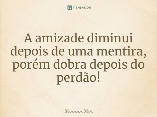 A amizade diminui depois de uma mentira, porém dobra depois do perdão!... Frase de Rennan Reis.