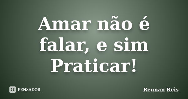 Amar não é falar, e sim Praticar!... Frase de Rennan Reis.