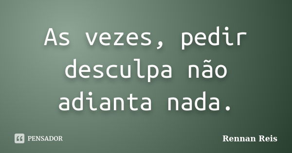 As vezes, pedir desculpa não adianta nada.... Frase de Rennan Reis.