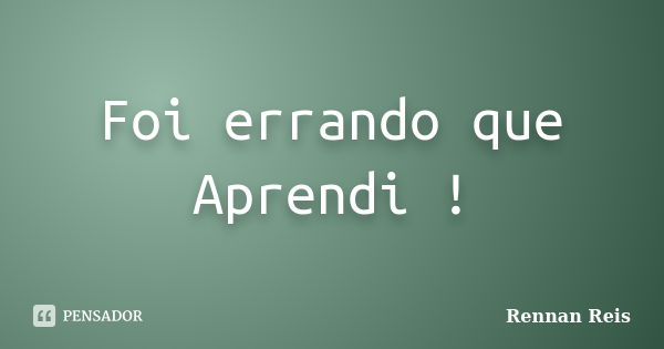 Foi errando que Aprendi !... Frase de Rennan Reis.