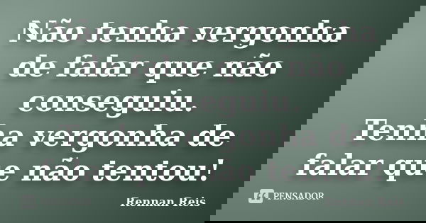Não tenha vergonha de falar que não conseguiu. Tenha vergonha de falar que não tentou!... Frase de Rennan Reis.